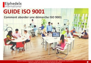 1
Document Eiphedeïx International - © Guide ISO 9001 v2019-04 révision janvier 2021 – Reproduction, modification et
diffusion interdites sans l’accord préalable de EiphedeIx International
GUIDE ISO 9001
Comment aborder une démarche ISO 9001
 