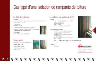 26
Cas type d’une isolation de rampants de toiture
Le choix des matériaux
◆ L’isolant
• Laine de bois/chanvre en 120 mm en deux couches. Cet isolant a une bonne densité et
permet d’obtenir un R de 6,3.
◆ Les fixations
• Suspente + fourrure.
◆ L’étanchéité à l’air et la gestion de la vapeur d’eau
• Membrane d’étanchéité à l’air (frein vapeur) + colle écologique
+ adhésif double face + adhésif de finition.
◆ Les finitions
• Placo + OSB + calicot + enduit de finition.
Temps passé
• Conception + choix + achat matériel : 2 jours
• Pose de fixation : 2 jours
• Pose de l’isolant : 3,5 jours
• Pose de l’étanchéité : 2 jours
• Finition : 4 jours
Le coût pour une surface de 50 m²
◆ Isolation
	 Isolant	 : 2 x 120 mm (40€/m²) environ 2 000 €
	 Fixation	 : environ 190 €
	 Étanchéité	: environ 480 €
	 Finition	 : 330 €
	 Total	 = 3 000 € soit environ 60 €/m²
◆ Aide municipale sur l’isolation
	Prime de 7 € / m² pour l’usage d’un éco-matériau
avec une résistance thermique atteinte de 6.
7 € x 50 m² = 350 €
	Prime de 2 € / m² pour la pose d’une membrane
d’étanchéité à l’air.
2 € x 50 m² = 100 €
	Total	 = 450 €
	Total	= 3 000 € – 450 € = 2 550 € pour une isolation de 50 m²
◆ Outillage
	350 € environ.
Pour avoir de bons résultats,
soyez minutieux.
ATTENTION !
 