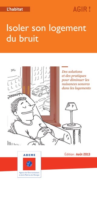 Édition: Août 2013
Des solutions
et des pratiques
pour diminuer les
nuisances sonores
dans les logements
Isoler son logement
du bruit
AGIR!L’habitat
 