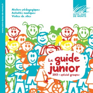 www.notre-dame-de-monts.fr


                             Ateliers pédagogiques
                             Activités nautiques
                             Visites de sites




                                                     Le   guide
                                                     junior
                                                      20 13 - spécial groupes
 