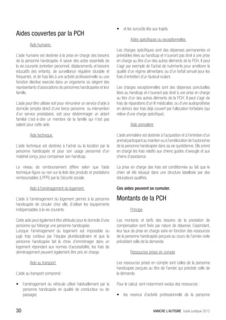 •	 et les surcoûts liés aux trajets.
Aides couvertes par la PCH
                                                                     	        Aides spécifiques ou exceptionnelles
	        Aide humaine
                                                                     Les charges spécifiques sont des dépenses permanentes et
L’aide humaine est destinée à la prise en charge des besoins         prévisibles liées au handicap et n’ouvrant pas droit à une prise
de la personne handicapée. A savoir des actes essentiels de          en charge au titre d’un des autres éléments de la PCH. Il peut
la vie courante (entretien personnel, déplacements, et besoins       s’agir par exemple de l’achat de nutriments pour améliorer la
éducatifs des enfants), de surveillance régulière (durable et        qualité d’un régime alimentaire, ou d’un forfait annuel pour les
fréquente), et de frais liés à une activité professionnelle ou une   frais d’entretien d’un fauteuil roulant.
fonction élective exercée dans un organisme où siègent des
représentants d’associations de personnes handicapées et leur        Les charges exceptionnelles sont des dépenses ponctuelles
famille.                                                             liées au handicap et n’ouvrant pas droit à une prise en charge
                                                                     au titre d’un des autres éléments de la PCH. Il peut s’agir de
L’aide peut être utilisée soit pour rémunérer un service d’aide à    frais de réparations d’un lit médicalisé, ou d’une audioprothèse
domicile (emploi direct d’une tierce personne ou intervention        en dehors des frais déjà couvert par l’allocation forfaitaire (qui
d’un service prestataire), soit pour dédommager un aidant            relève d’une charge spécifique).
familial c’est-à-dire un membre de la famille qui n’est pas
salarié pour cette aide.                                             	        Aide animalière

	        Aide technique                                              L’aide animalière est destinée à l’acquisition et à l’entretien d’un
                                                                     animal participant au maintien ou à l’amélioration de l’autonomie
L’aide technique est destinée à l’achat ou la location par la        de la personne handicapée dans sa vie quotidienne. Elle prend
personne handicapée et pour son usage personnel d’un                 en charge les frais relatifs aux chiens guides d’aveugle et aux
matériel conçu pour compenser son handicap.                          chiens d’assistance.

Le niveau de remboursement diffère selon que l’aide                  La prise en charge des frais est conditionnée au fait que le
technique figure ou non sur la liste des produits et prestations     chien ait été éduqué dans une structure labellisée par des
remboursables (LPPR) par la Sécurité sociale.                        éducateurs qualifiés.

	        Aide à l’aménagement du logement                            Ces aides peuvent se cumuler.

L’aide à l’aménagement du logement permet à la personne              Montants de la PCH
handicapée de circuler chez elle, d’utiliser les équipements
indispensables à la vie courante.                                    	        Principe

Cette aide peut également être attribuée pour le domicile d’une      Les montants et tarifs des besoins de la prestation de
personne qui héberge une personne handicapée.                        compensation sont fixés par nature de dépense. Cependant,
Lorsque l’aménagement du logement est impossible ou                  leur taux de prise en charge varie en fonction des ressources
jugé trop coûteux par l’équipe pluridisciplinaire et que la          de la personne handicapée perçues au cours de l’année civile
personne handicapée fait le choix d’emménager dans un                précédant celle de la demande.
logement répondant aux normes d’accessibilité, les frais de
déménagement peuvent également être pris en charge.                  	        Ressources prises en compte

	        Aide au transport                                           Les ressources prises en compte sont celles de la personne
                                                                     handicapée perçues au titre de l’année qui précède celle de
L’aide au transport comprend :                                       la demande.

•	 l’aménagement du véhicule utilisé habituellement par la           Pour le calcul, sont notamment exclus des ressources :
   personne handicapée en qualité de conducteur ou de
   passager,                                                         •	 les revenus d’activité professionnelle de la personne


30                                                                                             VAINCRE L’AUTISME Guide juridique 2012
 