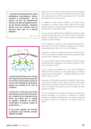 Depuis la loi du 11 février 2005, un enfant handicapé, en termes d’éducation
   « L’éducation spéciale associe des actions           scolaire notamment, se verra appliquer les dispositions de cette loi en priorité
   pédagogiques, psychologiques, sociales,              sur les droits généraux énoncés. Et ce d’autant que la loi du 11 février 2005
   médicales et paramédicales ; elle est                a été adoptée dans un souci de protection.
   assurée soit dans des établissements
   ordinaires, soit dans des établissements ou          La scolarisation en milieu ordinaire souhaitée par de nombreux parents
   par des services spécialisés. L’éducation            est proposée à un minimum d’enfants atteints d’autisme, l’Etat ne permet
   spéciale peut être entreprise avant et               cependant pas la mise en place des moyens nécessaires à l’accueil adapté de
   poursuivie après l’âge de la scolarité               ces enfants dans un milieu scolaire ordinaire.
   obligatoire ».
                                                        En ce qui concerne l’obligation faite aux établissements scolaires de garder
                                         Art. L 112-3   un enfant autiste après ses 16 ans, rien n’est dit, voire même les dispositions
                                                        spéciales sont défavorables à l’enfant autiste par rapport aux dispositions
                                                        générales du Code de l’éducation.

                                                        En effet, le législateur n’a pas créé un « droit » à la poursuite de la scolarité au-
                                                        delà de l’âge de 16 ans pour un adolescent handicapé comme il l’a fait pour
                                                        les autres adolescents à l’article L122-2 du code de l’éducation.

                                                        Juridiquement, il s’agit d’une disposition moins favorable à l’enfant concerné.
                                                        De fait, il reste possible de se prévaloir des dispositions générales lesquelles
                                                        traitent d’un droit « fondamental » à l’éducation.

                                                        Il ne faut pas oublier la volonté déclarée du législateur de 2005 de favoriser
                                                        la scolarité des enfants handicapés en milieu ordinaire (voir Décret n° 2005-
                                                        1752 du 30 décembre 2005).

                                                        Et que la circulaire interministérielle du 8 mars 2005 (N°DGAS/DGS/
                                                        DHOS/3C/2005/124) précise que « Les dispositions légales en matière de
                                                        scolarisation des enfants handicapés […] s’appliquent pleinement aux enfants
   «Les Rencontres de l’Espoir» est un concept          atteints d’autisme ou de TED. »
   dont l’objectif est de permettre aux parents
   de rencontrer d’autres parents, proches de           Encore, avec un PPS favorable à la poursuite de la scolarité en milieu ordinaire,
   chez eux afin d’échanger des expériences,            « le parcours de formation de l’élève s’effectue en priorité en milieu scolaire
   partager des moments de vie, sortir de               ordinaire, dans son établissement scolaire de référence », Décret n° 2005-
   l’isolement.                                         1752 du 30 décembre 2005 relatif au parcours de formation des élèves
                                                        présentant un handicap.
   Le parent est le mieux placé pour donner
                                                        Il est de la compétence de la commission des droits et de l’autonomie des
   des conseils à un autre parent. Il est souvent
                                                        personnes handicapées de se prononcer sur l’orientation de la personne
   plus compétent qu’un professionnel pour
                                                        handicapée et de désigner les établissements ou les services correspondant
   donner des astuces pour la «gestion
                                                        aux besoins de l’enfant ou de l’adolescent (voir chapitre consacré aux
   du quotidien» (problèmes de sommeil,
                                                        MDPH).
   d’alimentation, de propreté, troubles du
   comportement…)

   Si vous voulez organiser une rencontre
   ou participer à une rencontre, contactez
   VAINCRE L’AUTISME.




VAINCRE L’AUTISME Guide juridique 2012                                                                                                  83
 
