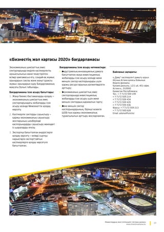 23Инвестордың жол сілтеушісі: Астана қаласы
www.investinastana.kz
«Бизнестің жол картасы 2020» бағдарламасы
Экономиканың шикізаттық емес
секторларында өңірлік кәсіпкерліктің
орнықтылығын және теңестірілген
өсімді қамтамасыз ету, сондай-ақ жұмыс
орындарын сақтау және жаңа тұрақты
жұмыс орындарын құру Бағдарламаның
мақсаты болып табылады.
Бағдарламаны іске асыру бағыттары:
1.	Жаңа бизнес-бастамаларды қолдау —
экономиканың шикізаттық емес
секторларындағы жобаларды іске
асыру кезінде Мемлекеттік қолдау
көрсету.
2.	Кәсіпкерлік секторды сауықтыру —
қаржы-экономикалық сауықтыру
жоспарының шеңберінде
кәсіпорындарды сауықтыру жөніндегі
іс-шараларды өткізу.
3.	Экспортқа бағытталған өндірістерге
қолдау көрсету — өнімді сыртқы
нарықтарға экспорттайтын
кәсіпкерлерге қолдау көрсетуге
бағытталған.
Байланыс ақпараты:
«„Даму“ кәсіпкерлікті дамыту қоры»
АҚ-ның Астана қаласы бойынша
Өңірлік филиалы
Қонаев даңғылы, 12/1 үй, 401-офис
Астана қ., 010000
Қазақстан Республикасы
Тел.: + 7 7172 559 199
+ 7 7172 559 214
+ 7 7172 559 434
+ 7 7172 559 435
+ 7 7172 559 436
Факсы: + 7 7172 559 213
+ 7 7172 500 628
Email: astana@fund.kz
Бағдарламаны іске асыру нәтижесінде:
•	►	индустриялық-инновациялық дамуға
бағытталған жаңа инвестициялық
жобаларды іске асыру кезінде жеке
меншік сектор кәсіпорындары үшін
қаржы ресурстарының қолжетімділігін
арттыру;
•	►	экономиканың шикізаттық емес
секторларында инвестициялық
жобаларды іске асыру үшін жеке
меншік сектордың қаражатын тарту;
•	►	жеке меншік сектор
кәсіпорындарының, бірінші кезекте
ШОБ-тың қаржы-экономикалық
тұрақтылығын арттыру жоспарланған.
 