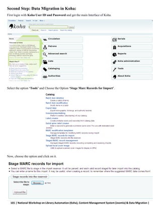 101 | National Workshop on Library Automation (Koha), Content Management System (Joomla) & Data Migration |
Second Step: Data Migration in Koha:
First login with Koha User ID and Password and get the main Interface of Koha.
Select the option ‘Tools’ and Choose the Option ‘Stage Marc Records for Import’.
Now, choose the option and click on it.
 