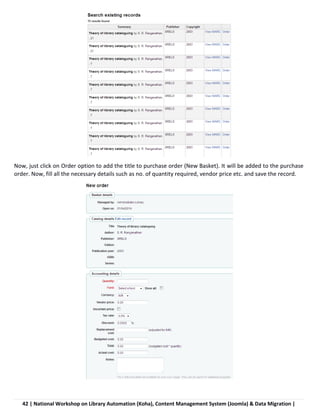42 | National Workshop on Library Automation (Koha), Content Management System (Joomla) & Data Migration |
Now, just click on Order option to add the title to purchase order (New Basket). It will be added to the purchase
order. Now, fill all the necessary details such as no. of quantity required, vendor price etc. and save the record.
 