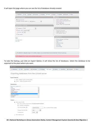 69 | National Workshop on Library Automation (Koha), Content Management System (Joomla) & Data Migration |
It will open the page where you can see the list of database already created.
To take the backup, just click on Export Option, it will show the list of databases. Select the database to be
exported to the place where you want.
 