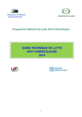 1
Programme National de Lutte Anti-Tuberculeuse
République de Djibouti
Unité-Egalité-Paix
GUIDE TECHNIQUE DE LUTTE
ANTI-TUBERCULEUSE
2014
 