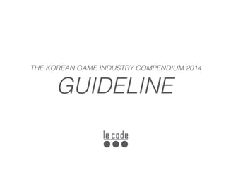 GUIDELINE
THE KOREAN GAME INDUSTRY COMPENDIUM 2014
 
