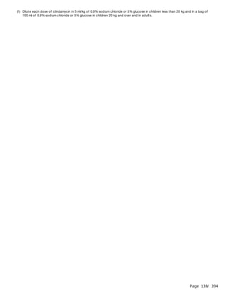Page 138
/ 394
(f) Dilute each dose of clindamycin in 5 ml/kg of 0.9% sodium chloride or 5% glucose in children less than 20 kg and in a bag of
100 ml of 0.9% sodium chloride or 5% glucose in children 20 kg and over and in adults.
 