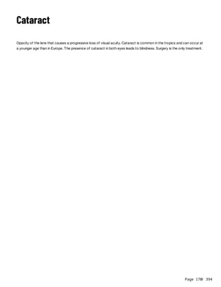 Page 170
/ 394
Cataract
Opacity of the lens that causes a progressive loss of visual acuity. Cataract is common in the tropics and can occur at
a younger age than in Europe. The presence of cataract in both eyes leads to blindness. Surgery is the only treatment.
 
