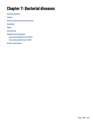 Page 209
/ 394
Chapter 7: Bacterial diseases
Bacterial meningitis
Tetanus
Enteric (typhoid and paratyphoid) fevers
Brucellosis
Plague
Leptospirosis
Relapsing fever (borreliosis)
Louse-borne relapsing fever (LBRF)
Tick-borne relapsing fever (TBRF)
Eruptive rickettsioses
 