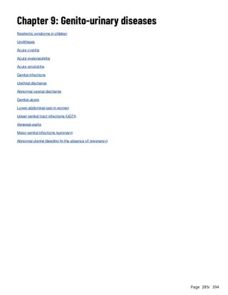Page 285
/ 394
Chapter 9: Genito-urinary diseases
Nephrotic syndrome in children
Urolithiasis
Acute cystitis
Acute pyelonephritis
Acute prostatitis
Genital infections
Urethral discharge
Abnormal vaginal discharge
Genital ulcers
Lower abdominal pain in women
Upper genital tract infections (UGTI)
Venereal warts
Major genital infections (summary)
Abnormal uterine bleeding (in the absence of pregnancy)
 