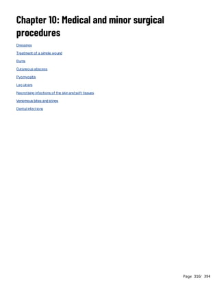 Page 316
/ 394
Chapter 10: Medical and minor surgical
procedures
Dressings
Treatment of a simple wound
Burns
Cutaneous abscess
Pyomyositis
Leg ulcers
Necrotising infections of the skin and soft tissues
Venomous bites and stings
Dental infections
 