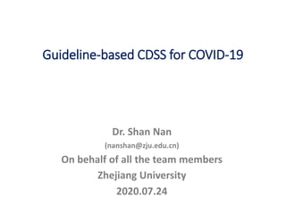 Dr. Shan Nan
(nanshan@zju.edu.cn)
On behalf of all the team members
Zhejiang University
2020.07.24
Guideline-based CDSS for COVID-19
 