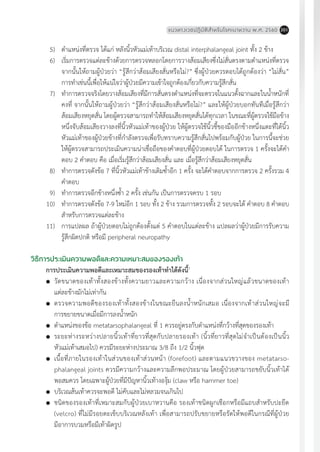 แนวทางเวชปฏิบัติส�ำหรับโรคเบาหวาน พ.ศ. 2560 201
	 5)	 ต�ำแหน่งที่ตรวจ ได้แก่ หลังนิ้วหัวแม่เท้าบริเวณ distal interphalangeal joint ทั้ง 2 ข้าง
	 6)	 เริ่มการตรวจแต่ละข้างด้วยการตรวจหลอกโดยการวางส้อมเสียงซึ่งไม่สั่นตรงตามต�ำแหน่งที่ตรวจ
จากนั้นให้ถามผู้ป่วยว่า “รู้สึกว่าส้อมเสียงสั่นหรือไม่?” ซึ่งผู้ป่วยควรตอบได้ถูกต้องว่า “ไม่สั่น”
การท�ำเช่นนี้เพื่อให้แน่ใจว่าผู้ป่วยมีความเข้าใจถูกต้องเกี่ยวกับความรู้สึกสั่น
	 7)	 ท�ำการตรวจจริงโดยวางส้อมเสียงที่มีการสั่นตรงต�ำแหน่งที่จะตรวจในแนวตั้งฉากและในน�้ำหนักที่
คงที่ จากนั้นให้ถามผู้ป่วยว่า “รู้สึกว่าส้อมเสียงสั่นหรือไม่?” และให้ผู้ป่วยบอกทันทีเมื่อรู้สึกว่า
ส้อมเสียงหยุดสั่น โดยผู้ตรวจสามารถท�ำให้ส้อมเสียงหยุดสั่นได้ทุกเวลา ในขณะที่ผู้ตรวจใช้มือข้าง
หนึ่งจับส้อมเสียงวางลงที่นิ้วหัวแม่เท้าของผู้ป่วย ให้ผู้ตรวจใช้นิ้วชี้ของมืออีกข้างหนึ่งแตะที่ใต้นิ้ว
หัวแม่เท้าของผู้ป่วยข้างที่ก�ำลังตรวจเพื่อรับทราบความรู้สึกสั่นไปพร้อมกับผู้ป่วย ในการนี้จะช่วย
ให้ผู้ตรวจสามารถประเมินความน่าเชื่อถือของค�ำตอบที่ผู้ป่วยตอบได้ ในการตรวจ 1 ครั้งจะได้ค�ำ
ตอบ 2 ค�ำตอบ คือ เมื่อเริ่มรู้สึกว่าส้อมเสียงสั่น และ เมื่อรู้สึกว่าส้อมเสียงหยุดสั่น
	 8)	 ท�ำการตรวจดังข้อ 7 ที่นิ้วหัวแม่เท้าข้างเดิมซ�้ำอีก 1 ครั้ง จะได้ค�ำตอบจากการตรวจ 2 ครั้งรวม 4
ค�ำตอบ
	 9)	 ท�ำการตรวจอีกข้างหนึ่งซ�้ำ 2 ครั้ง เช่นกัน เป็นการตรวจครบ 1 รอบ
	10)	 ท�ำการตรวจดังข้อ 7-9 ใหม่อีก 1 รอบ ทั้ง 2 ข้าง รวมการตรวจทั้ง 2 รอบจะได้ ค�ำตอบ 8 ค�ำตอบ
ส�ำหรับการตรวจแต่ละข้าง
	11)	 การแปลผล ถ้าผู้ป่วยตอบไม่ถูกต้องตั้งแต่ 5 ค�ำตอบในแต่ละข้าง แปลผลว่าผู้ป่วยมีการรับความ
รู้สึกผิดปกติ หรือมี peripheral neuropathy
วิธีการประเมินความพอดีและความเหมาะสมของรองเท้า
การประเมินความพอดีและเหมาะสมของรองเท้าท�ำได้ดังนี้1
	 วัดขนาดของเท้าทั้งสองข้างทั้งความยาวและความกว้าง เนื่องจากส่วนใหญ่แล้วขนาดของเท้า
แต่ละข้างมักไม่เท่ากัน
	 ตรวจความพอดีของรองเท้าทั้งสองข้างในขณะยืนลงน�้ำหนักเสมอ เนื่องจากเท้าส่วนใหญ่จะมี
การขยายขนาดเมื่อมีการลงน�้ำหนัก
	 ต�ำแหน่งของข้อ metatarsophalangeal ที่ 1 ควรอยู่ตรงกับต�ำแหน่งที่กว้างที่สุดของรองเท้า
	 ระยะห่างระหว่างปลายนิ้วเท้าที่ยาวที่สุดกับปลายรองเท้า (นิ้วที่ยาวที่สุดไม่จ�ำเป็นต้องเป็นนิ้ว
หัวแม่เท้าเสมอไป) ควรมีระยะห่างประมาณ 3/8 ถึง 1/2 นิ้วฟุต
	 เนื้อที่ภายในรองเท้าในส่วนของเท้าส่วนหน้า (forefoot) และตามแนวขวางของ metatarso-
phalangeal joints ควรมีความกว้างและความลึกพอประมาณ โดยผู้ป่วยสามารถขยับนิ้วเท้าได้
พอสมควร โดยเฉพาะผู้ป่วยที่มีปัญหานิ้วเท้างองุ้ม (claw หรือ hammer toe)
	 บริเวณส้นเท้าควรจะพอดี ไม่คับและไม่หลวมจนเกินไป
	 ชนิดของรองเท้าที่เหมาะสมกับผู้ป่วยเบาหวานคือ รองเท้าชนิดผูกเชือกหรือมีแถบส�ำหรับปะยึด
(velcro) ที่ไม่มีรอยตะเข็บบริเวณหลังเท้า เพื่อสามารถปรับขยายหรือรัดให้พอดีในกรณีที่ผู้ป่วย
มีอาการบวมหรือมีเท้าผิดรูป
 