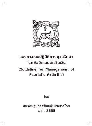 แนวทางเวชปฏิบัติการดูแลรักษา
โรคข้ออักเสบสะเก็ดเงิน
(Guideline for Management of
Psoriatic Arthritis)
โดย
สมาคมรูมาติสซั่มแห่งประเทศไทย
พ.ศ. 2555
 