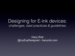 Designing for E-ink devices:
challenges, best practices & guidelines.


              Hany Rizk
      @myExpDesigned - hanyrizk.com
 