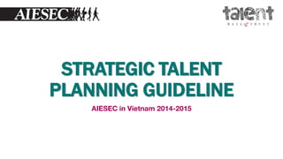 STRATEGIC TALENT
PLANNING GUIDELINE
AIESEC in Vietnam 2014-2015
 