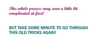 This whole process may seem a little bit
complicated at first!
BUT TAKE SOME MINUTE TO GO THROUGH
THIS OLD TRICKS AGAIN!
 