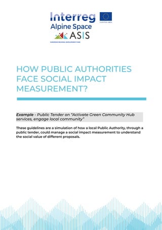 HOW PUBLIC AUTHORITIES
FACE SOCIAL IMPACT
MEASUREMENT?
Example - Public Tender on “Activate Green Community Hub
services, engage local community”
These guidelines are a simulation of how a local Public Authority, through a
public tender, could manage a social impact measurement to understand
the social value of different proposals.
EUROPEAN REGIONAL DEVELOPMENT FUND
 