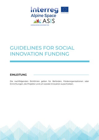 GUIDELINES FOR SOCIAL
INNOVATION FUNDING
Die nachfolgenden Richtlinien gelten für Behörden, Förderorganisationen oder
Einrichtungen, die Projekte rund um soziale Innovation ausschreiben.
EINLEITUNG
EUROPEAN REGIONAL DEVELOPMENT FUND
 