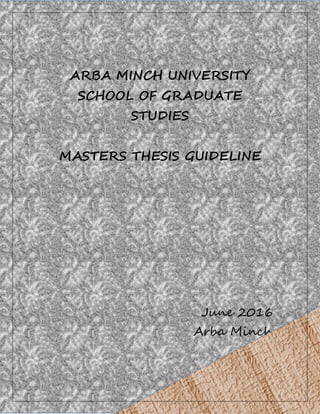 ARBA MINCH UNIVERSITY
SCHOOL OF GRADUATE
STUDIES
MASTERS THESIS GUIDELINE
June 2016
Arba Minch
 