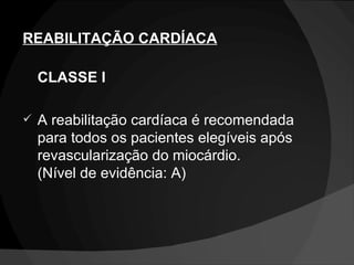 REABILITAÇÃO CARDÍACA CLASSE I A reabilitação cardíaca é recomendada para todos os pacientes elegíveis após revascularização do miocárdio. (Nível de evidência: A) 