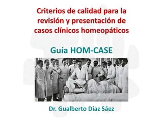 Guía HOM-CASE
Dr. Gualberto Díaz Sáez
Criterios de calidad para la
revisión y presentación de
casos clínicos homeopáticos
 