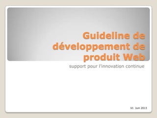 Guideline de
développement de
produit Web
support pour l’innovation continue
V1 Juin 2013
 