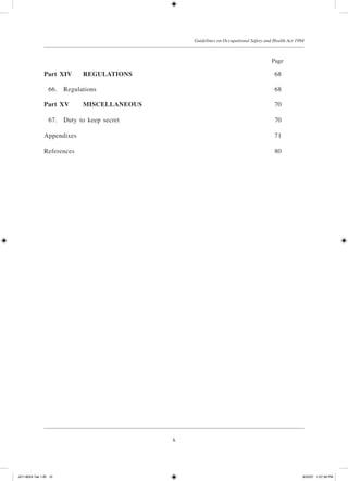 x
Guidelines on Occupational Safety and Health Act 1994
Part XIV	 REGULATIONS	 68
	 66.	 Regulations	 68
Part XV	 MISCELLANEOUS	 70
	 67.	 Duty to keep secret	 70
Appendixes	 71
References	 80
				 Page
JD118024 Tek 1-BI 10 9/22/07 1:07:39 PM
 