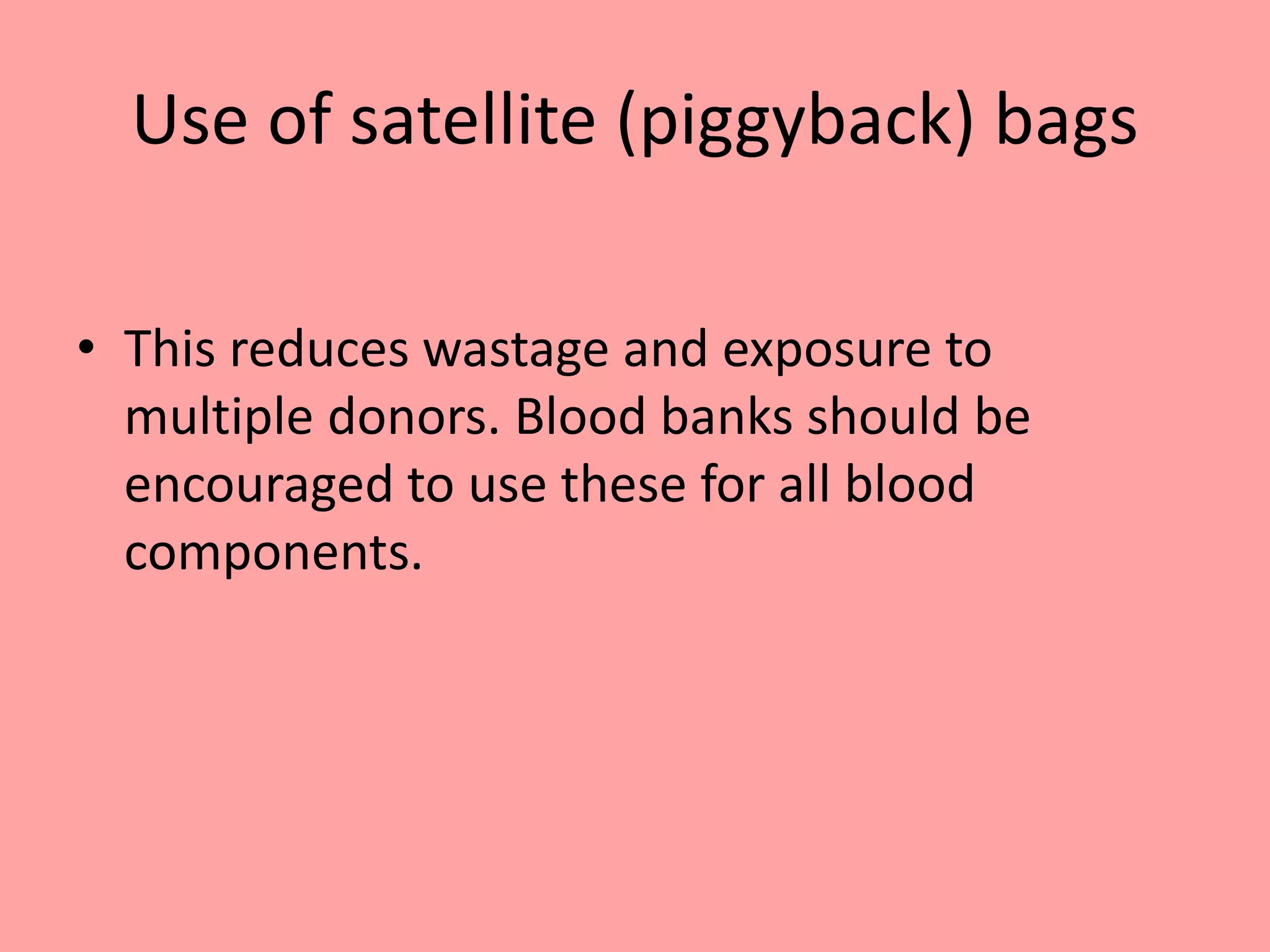 Use of satellite (piggyback) bags
• This reduces wastage and exposure to
multiple donors. Blood banks should be
encouraged to use these for all blood
components.
 