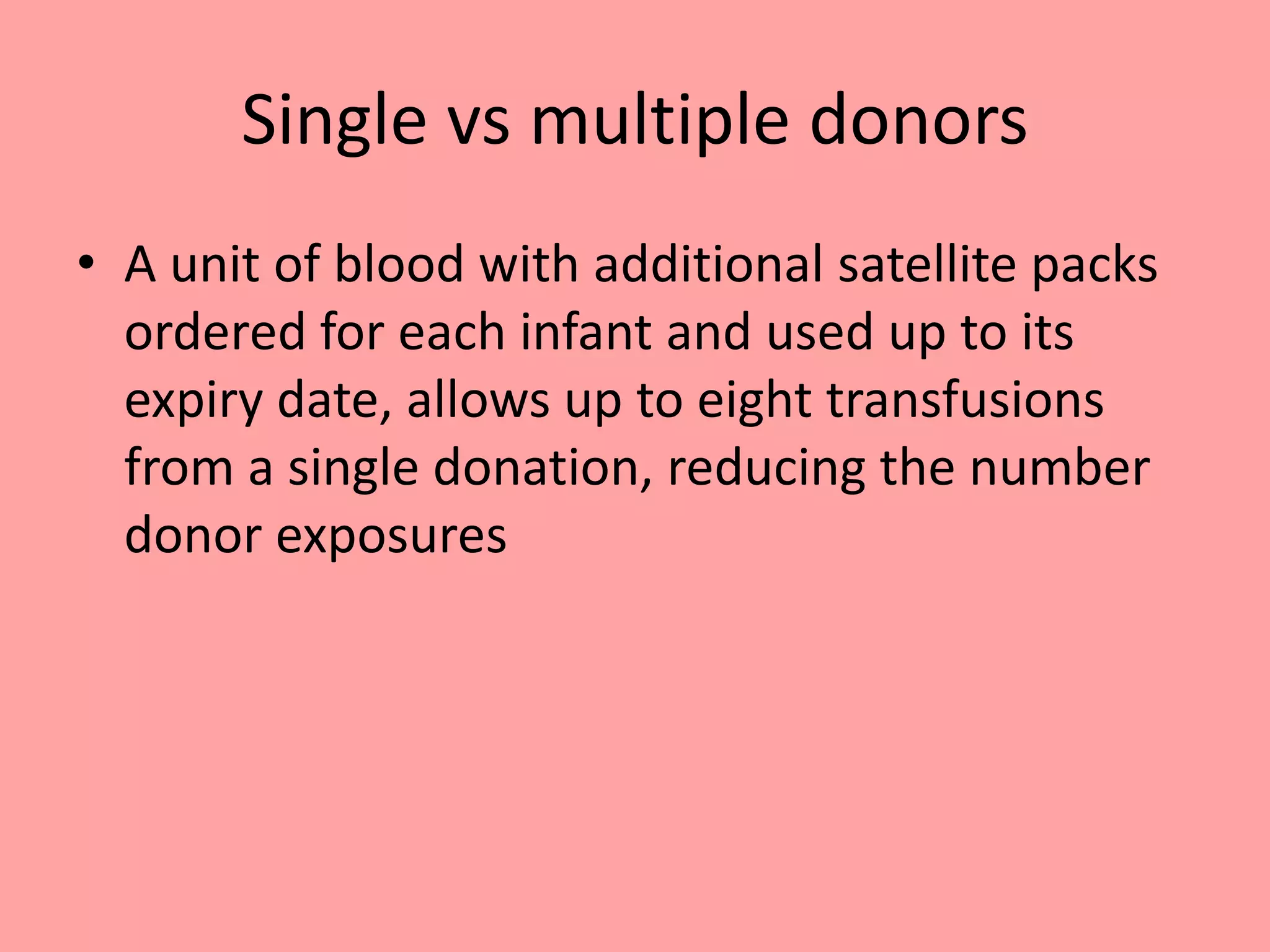 Single vs multiple donors
• A unit of blood with additional satellite packs
ordered for each infant and used up to its
expiry date, allows up to eight transfusions
from a single donation, reducing the number
donor exposures
 