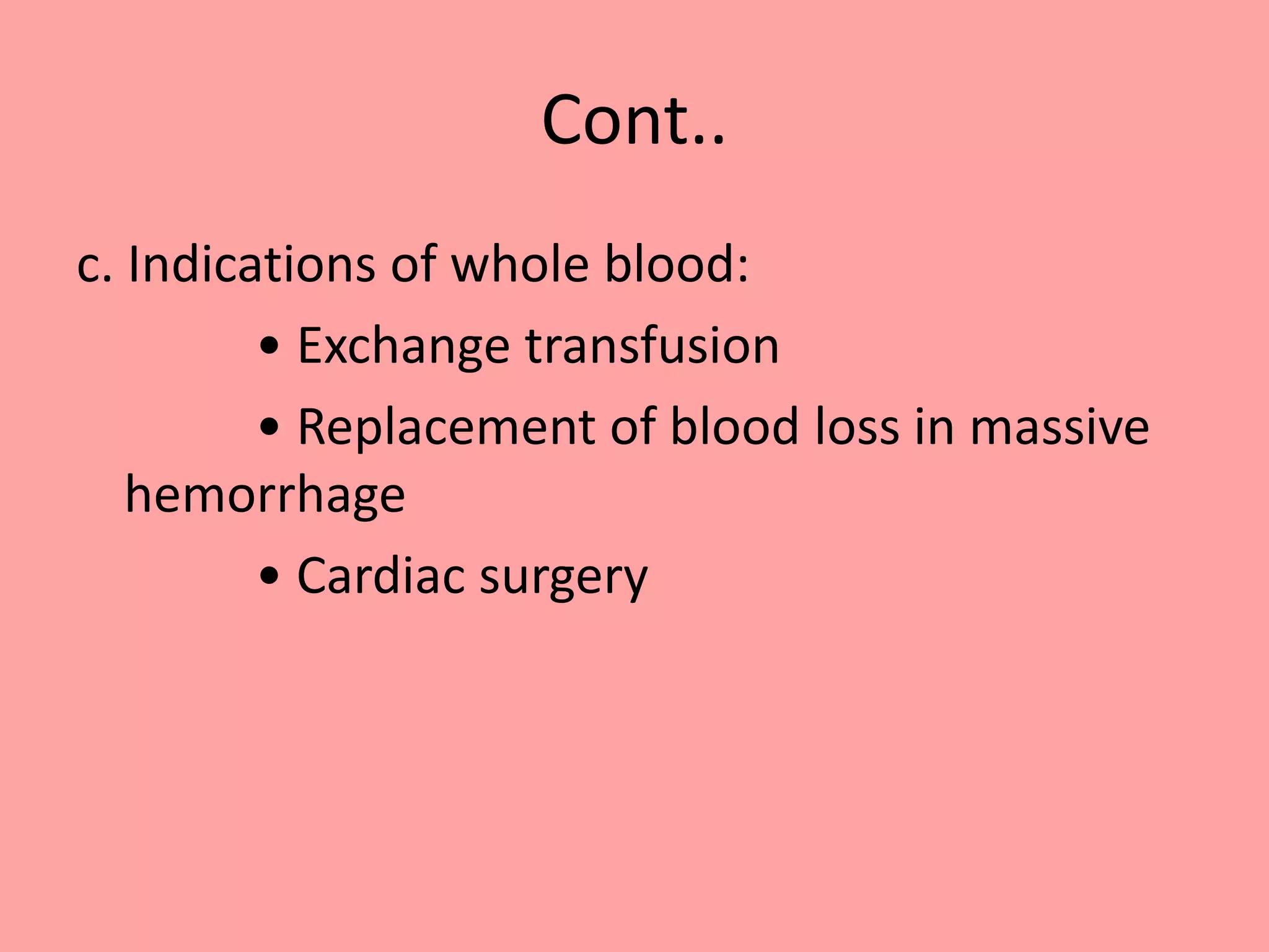 Cont..
c. Indications of whole blood:
• Exchange transfusion
• Replacement of blood loss in massive
hemorrhage
• Cardiac surgery
 