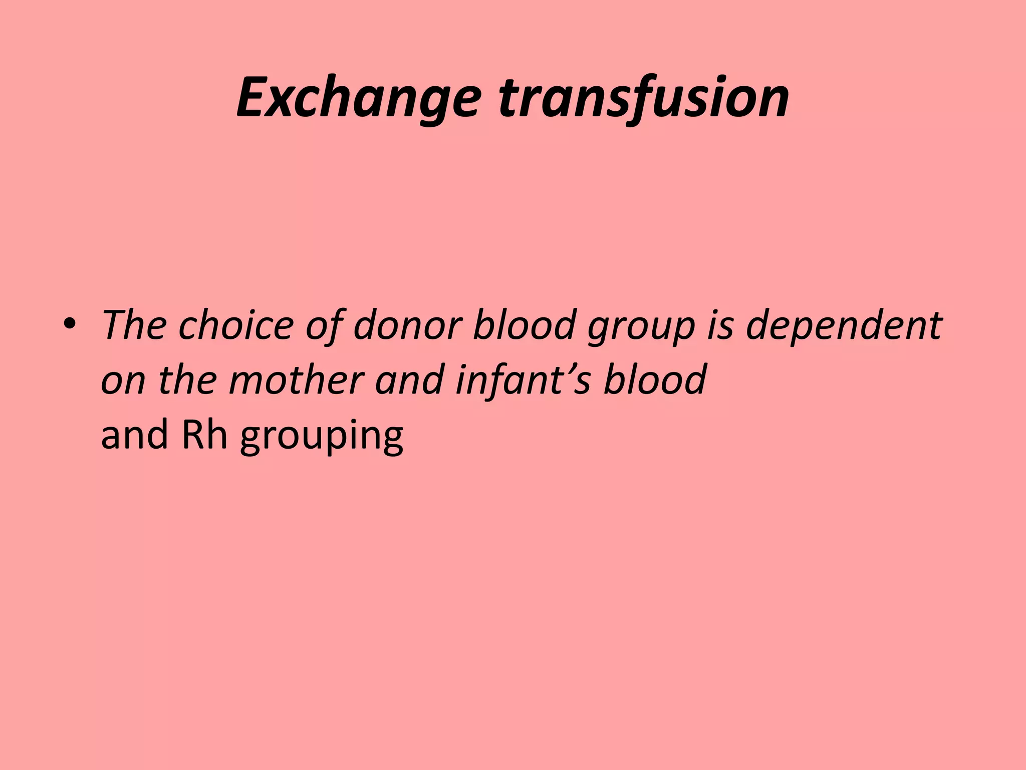 Exchange transfusion
• The choice of donor blood group is dependent
on the mother and infant’s blood
and Rh grouping
 