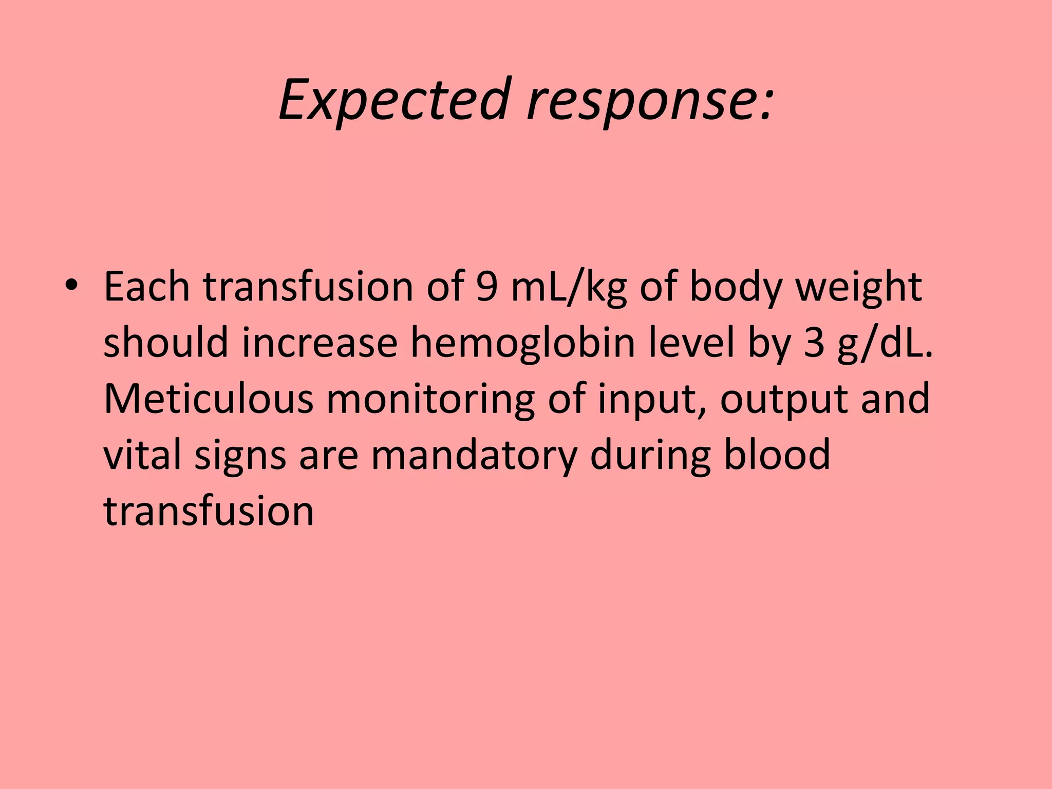Expected response:
• Each transfusion of 9 mL/kg of body weight
should increase hemoglobin level by 3 g/dL.
Meticulous monitoring of input, output and
vital signs are mandatory during blood
transfusion
 