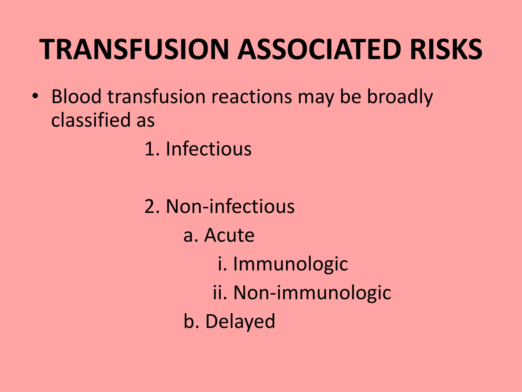 TRANSFUSION ASSOCIATED RISKS
• Blood transfusion reactions may be broadly
classified as
1. Infectious
2. Non-infectious
a. Acute
i. Immunologic
ii. Non-immunologic
b. Delayed
 