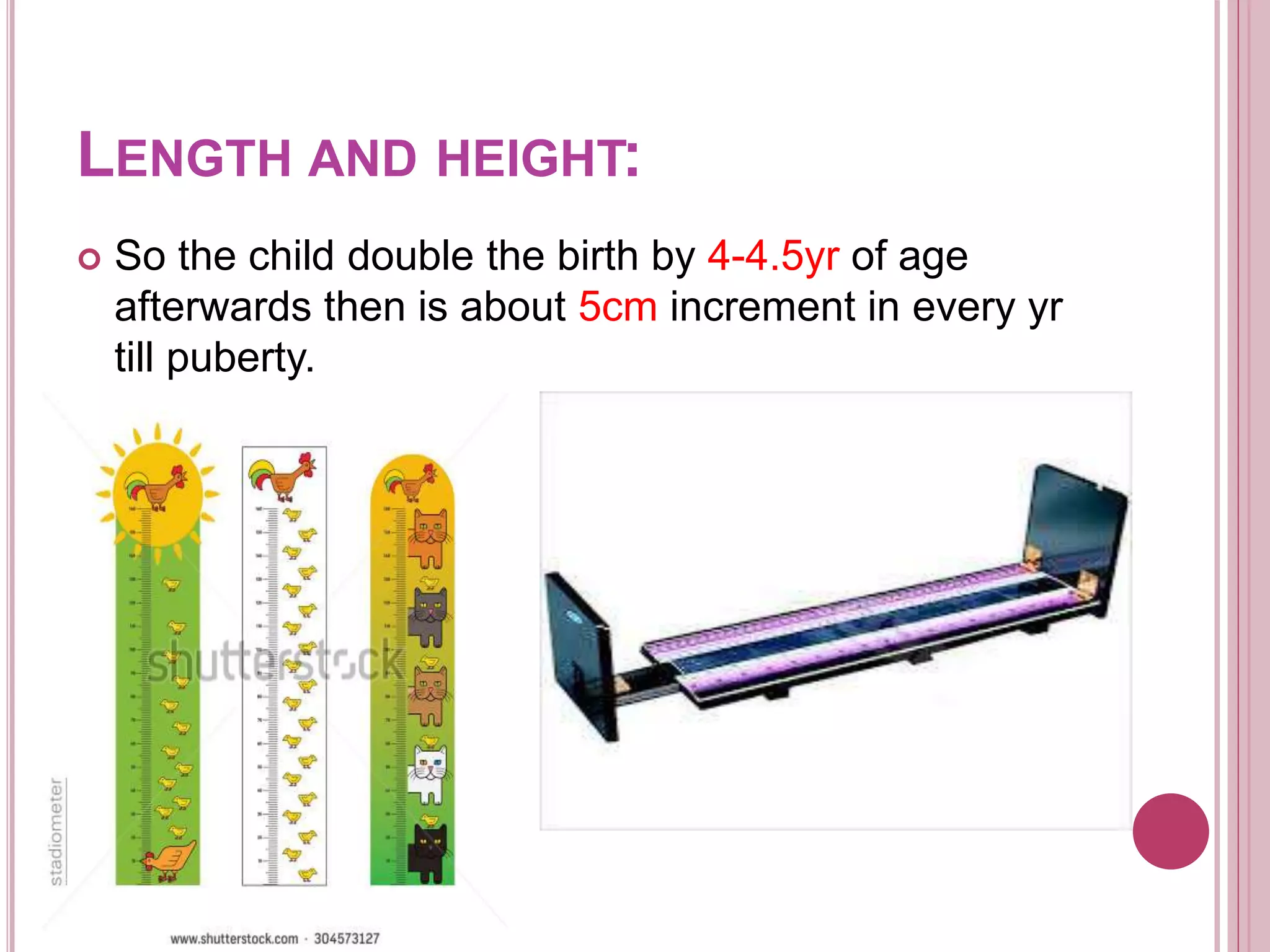 LENGTH AND HEIGHT:
 So the child double the birth by 4-4.5yr of age
afterwards then is about 5cm increment in every yr
till puberty.
 