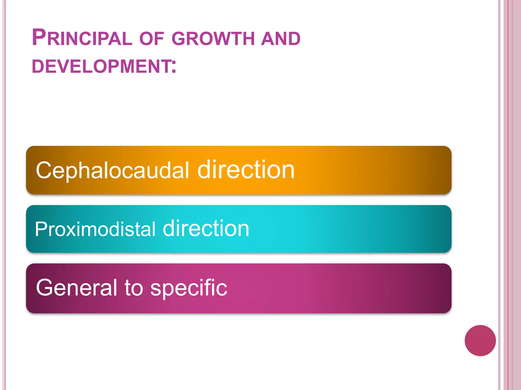 PRINCIPAL OF GROWTH AND
DEVELOPMENT:
Cephalocaudal direction
Proximodistal direction
General to specific
 