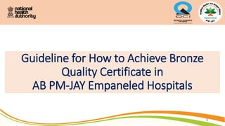 1
Guideline for How to Achieve Bronze
Quality Certificate in
AB PM-JAY Empaneled Hospitals
 