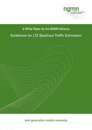 next generation mobile networks
A White Paper by the NGMN Alliance
Guidelines for LTE Backhaul Trafﬁc Estimation
 