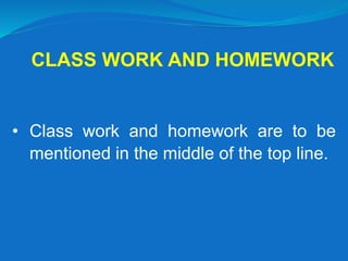CLASS WORK AND HOMEWORK
• Class work and homework are to be
mentioned in the middle of the top line.
 