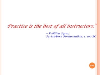 SPB
"Practice is the best of all instructors.“
-- Publilius Syrus,
Syrian-born Roman author, c. 100 BC
 
