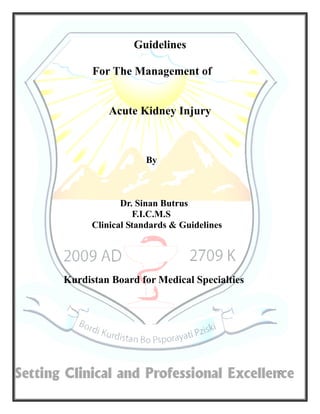 0 
Guidelines 
For The Management of 
Acute Kidney Injury 
By 
Dr. Sinan Butrus 
F.I.C.M.S 
Clinical Standards & Guidelines 
Kurdistan Board for Medical Specialties  