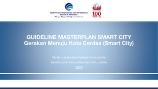 GUIDELINE MASTERPLAN SMART CITY
Gerakan Menuju Kota Cerdas (Smart City)
Direktorat Jenderal Aplikasi Informatika
Kementerian Komunikasi dan Informatika
2022
 