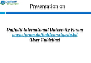 Daffodil International University Forum
www.forum.daffodilvarsity.edu.bd
(User Guideline)
Presentation on
 