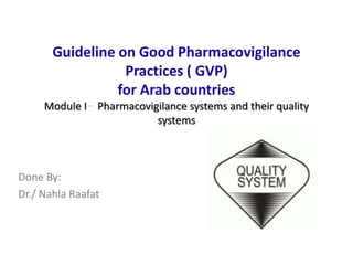 Guideline on Good Pharmacovigilance
Practices ( GVP)
for Arab countries
Module I Pharmacovigilance systems and their quality
systems
Done By:
Dr./ Nahla Raafat
 