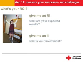 step 11: measure your successes and challenges

what’s your ROI?

                   give me an R!
                   what...