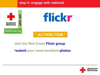step 4: engage with national




             * ACTION ITEM *

•join the Red Cross Flickr group

•submit your most excellent photos
 