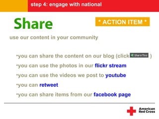 step 4: engage with national


                                    * ACTION ITEM *

use our content in your community


  •you can share the content on our blog (click       )
  •you can use the photos in our flickr stream
  •you can use the videos we post to youtube
  •you can retweet
  •you can share items from our facebook page
 