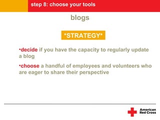 step 8: choose your tools

                    blogs

                  *STRATEGY*

•decide if you have the capacity to regularly update
a blog
•choose a handful of employees and volunteers who
are eager to share their perspective
 